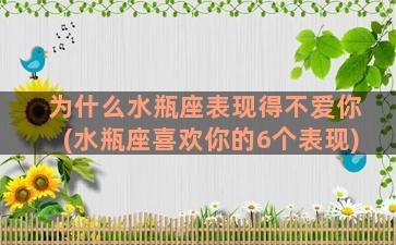 为什么水瓶座表现得不爱你(水瓶座喜欢你的6个表现)