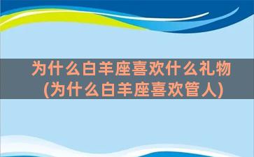 为什么白羊座喜欢什么礼物(为什么白羊座喜欢管人)