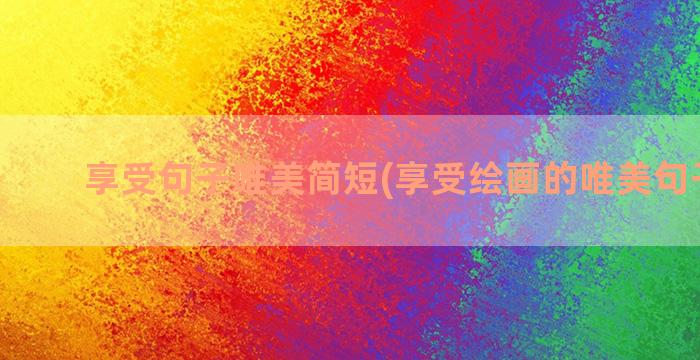 享受句子唯美简短(享受绘画的唯美句子简短)