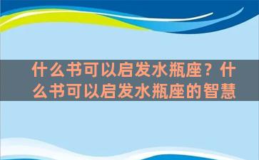 什么书可以启发水瓶座？什么书可以启发水瓶座的智慧