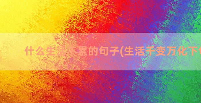 什么生活不累的句子(生活千变万化下句什么)