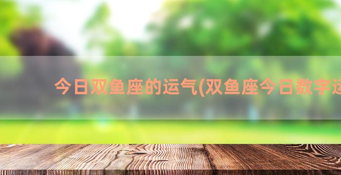 今日双鱼座的运气(双鱼座今日数字运气)