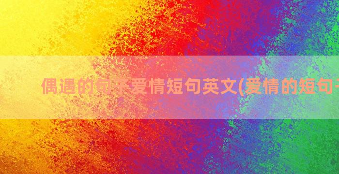 偶遇的句子爱情短句英文(爱情的短句子精致)