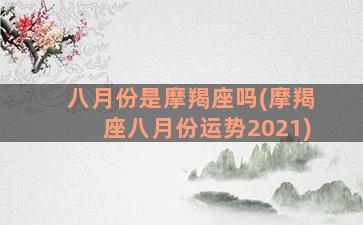 八月份是摩羯座吗(摩羯座八月份运势2021)