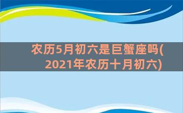 农历5月初六是巨蟹座吗(2021年农历十月初六)