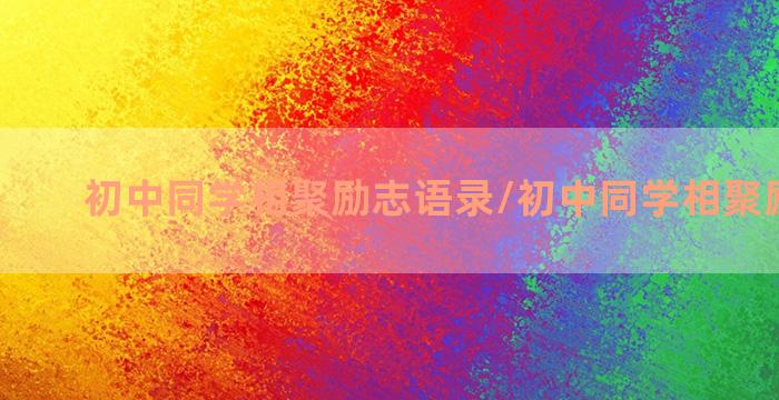 初中同学相聚励志语录/初中同学相聚励志语录