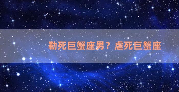 勒死巨蟹座男？虐死巨蟹座