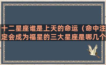 十二星座谁是上天的命运（命中注定会成为福星的三大星座是哪几个）