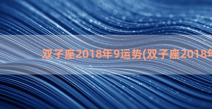 双子座2018年9运势(双子座2018年运势)