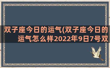 双子座今日的运气(双子座今日的运气怎么样2022年9日7号双子座运势怎么样)