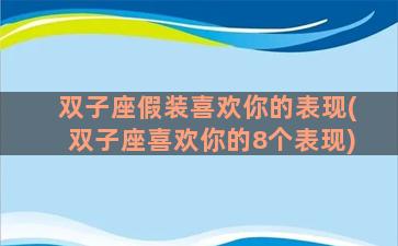 双子座假装喜欢你的表现(双子座喜欢你的8个表现)