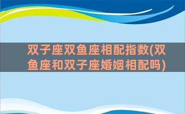 双子座双鱼座相配指数(双鱼座和双子座婚姻相配吗)