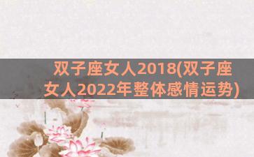 双子座女人2018(双子座女人2022年整体感情运势)