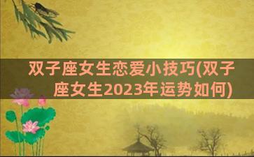 双子座女生恋爱小技巧(双子座女生2023年运势如何)