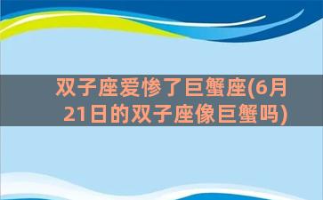 双子座爱惨了巨蟹座(6月21日的双子座像巨蟹吗)