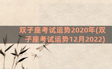 双子座考试运势2020年(双子座考试运势12月2022)