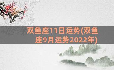 双鱼座11日运势(双鱼座9月运势2022年)