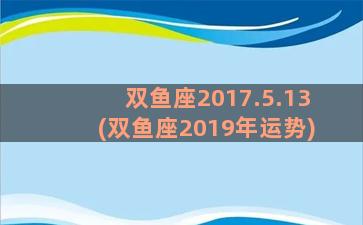 双鱼座2017.5.13(双鱼座2019年运势)