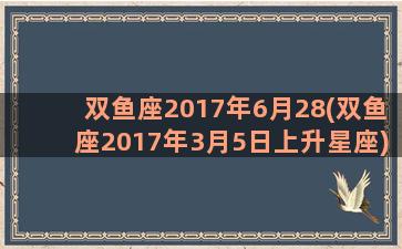 双鱼座2017年6月28(双鱼座2017年3月5日上升星座)