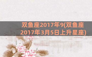 双鱼座2017年9(双鱼座2017年3月5日上升星座)