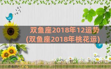 双鱼座2018年12运势(双鱼座2018年桃花运)