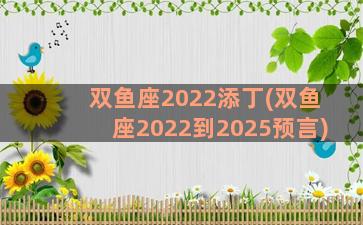 双鱼座2022添丁(双鱼座2022到2025预言)