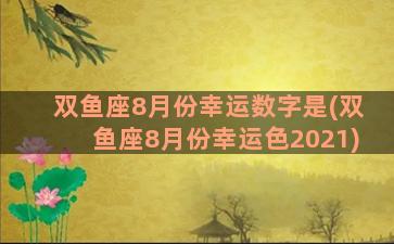 双鱼座8月份幸运数字是(双鱼座8月份幸运色2021)