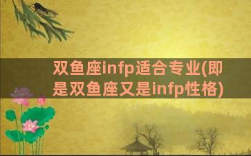 双鱼座infp适合专业(即是双鱼座又是infp性格)