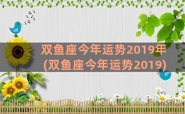 双鱼座今年运势2019年(双鱼座今年运势2019)