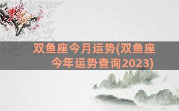 双鱼座今月运势(双鱼座今年运势查询2023)