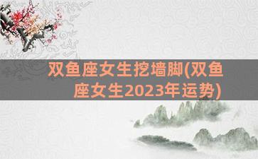 双鱼座女生挖墙脚(双鱼座女生2023年运势)