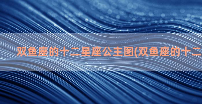 双鱼座的十二星座公主图(双鱼座的十二星座手帐)