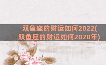 双鱼座的财运如何2022(双鱼座的财运如何2020年)