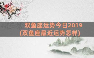 双鱼座运势今日2019(双鱼座最近运势怎样)