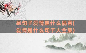 呆句子爱情是什么祸害(爱情是什么句子大全集)