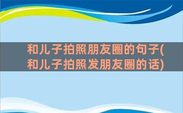 和儿子拍照朋友圈的句子(和儿子拍照发朋友圈的话)