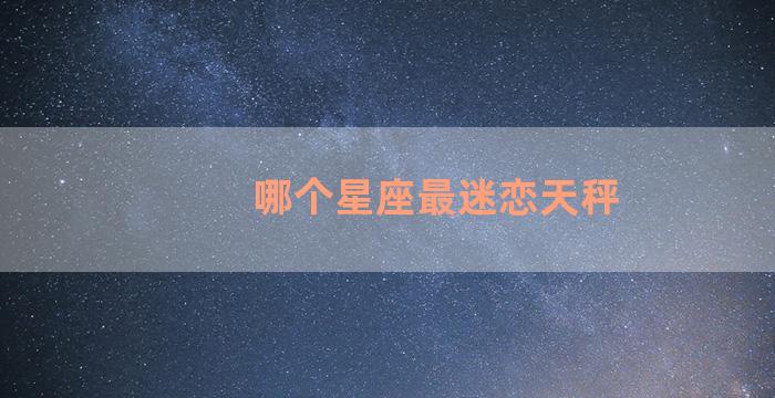 哪个星座最迷恋天秤