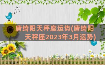 唐绮阳天秤座运势(唐绮阳天秤座2023年3月运势)