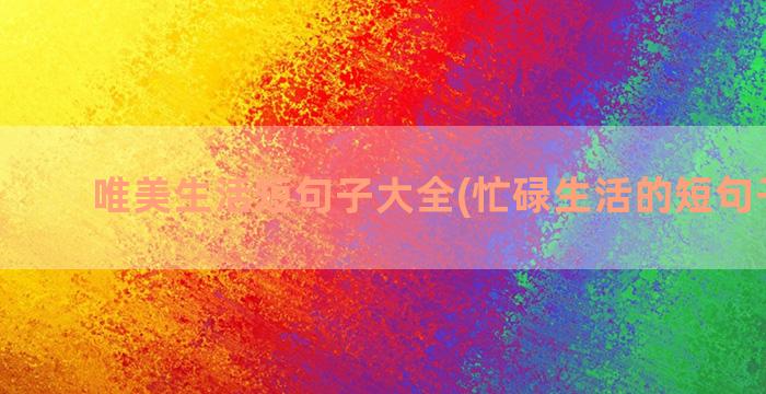 唯美生活短句子大全(忙碌生活的短句子唯美)