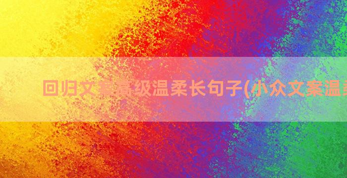 回归文案高级温柔长句子(小众文案温柔高级)