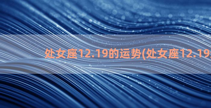 处女座12.19的运势(处女座12.19运势)