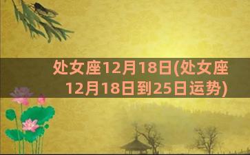 处女座12月18日(处女座12月18日到25日运势)