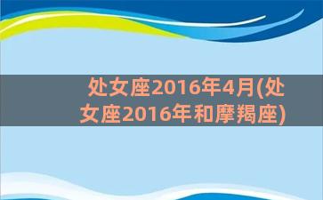 处女座2016年4月(处女座2016年和摩羯座)