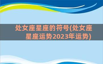 处女座星座的符号(处女座星座运势2023年运势)