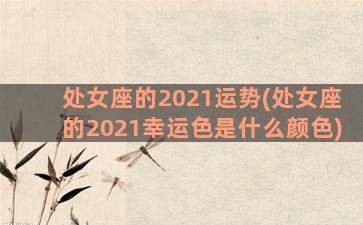 处女座的2021运势(处女座的2021幸运色是什么颜色)