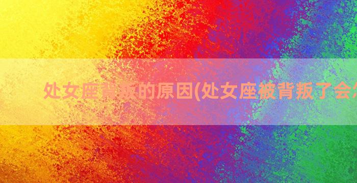 处女座背叛的原因(处女座被背叛了会怎么样)