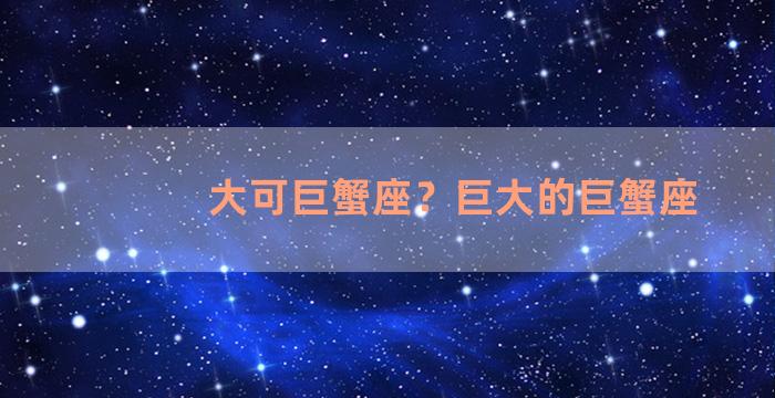 大可巨蟹座？巨大的巨蟹座