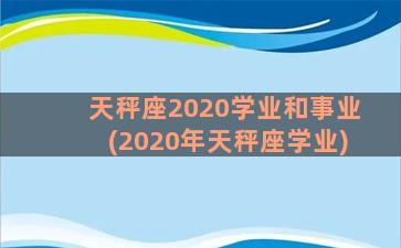 天秤座2020学业和事业(2020年天秤座学业)