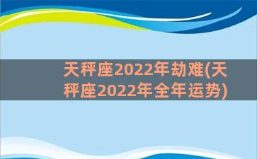 天秤座2022年劫难(天秤座2022年全年运势)