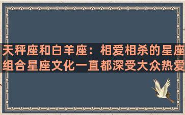 天秤座和白羊座：相爱相杀的星座组合星座文化一直都深受大众热爱，因为它不仅能够解释人性，还能够预知未来。而在这一众多星座中，天秤座和白羊座成为了备受关注的“冤家”